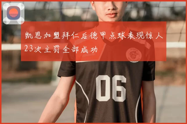 凯恩加盟拜仁后德甲点球表现惊人23次主罚全部成功