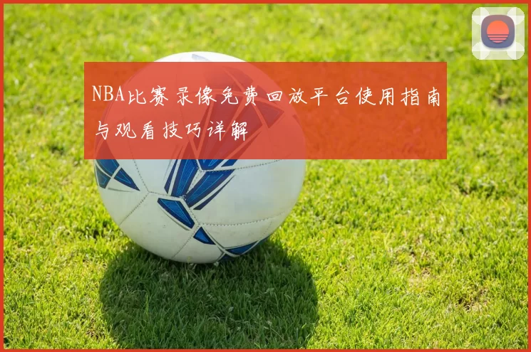 NBA比赛录像免费回放平台使用指南与观看技巧详解