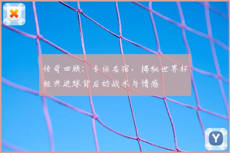 传奇回顾:专访名宿,揭秘世界杯经典进球背后的战术与情感