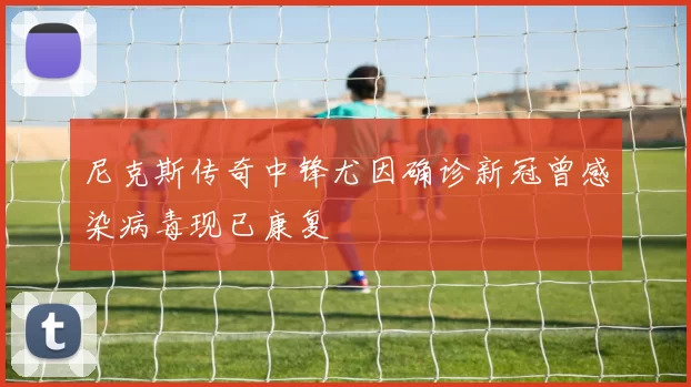 尼克斯传奇中锋尤因确诊新冠曾感染病毒现已康复