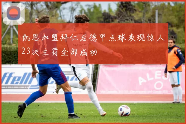 凯恩加盟拜仁后德甲点球表现惊人23次主罚全部成功
