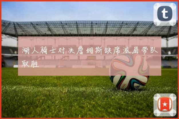 湖人骑士对决詹姆斯缺席浓眉带队取胜