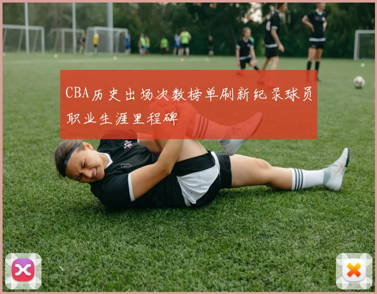 CBA历史出场次数榜单刷新纪录球员职业生涯里程碑