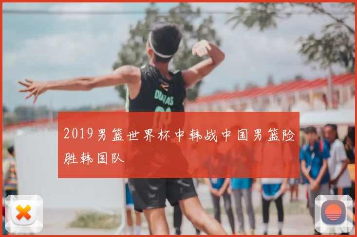 2019男篮世界杯中韩战中国男篮险胜韩国队