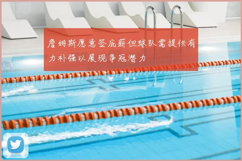 詹姆斯愿意签底薪但球队需提供有力补强以展现争冠潜力