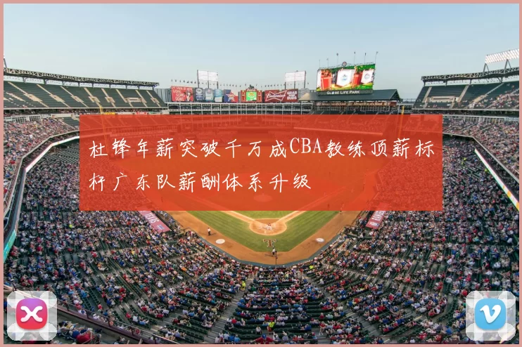 杜锋年薪突破千万成CBA教练顶薪标杆广东队薪酬体系升级