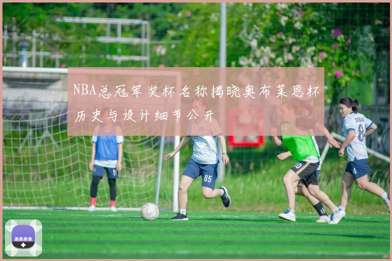 NBA总冠军奖杯名称揭晓奥布莱恩杯历史与设计细节公开
