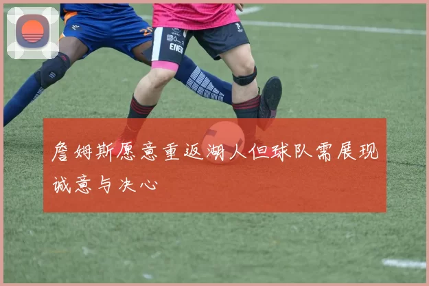 詹姆斯愿意重返湖人但球队需展现诚意与决心