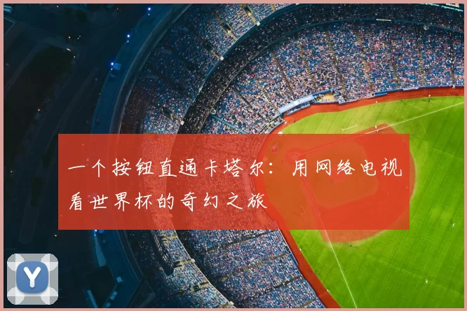 一个按钮直通卡塔尔：用网络电视看世界杯的奇幻之旅