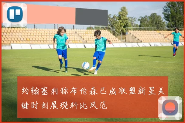 约翰塞利称布伦森已成联盟新星关键时刻展现科比风范