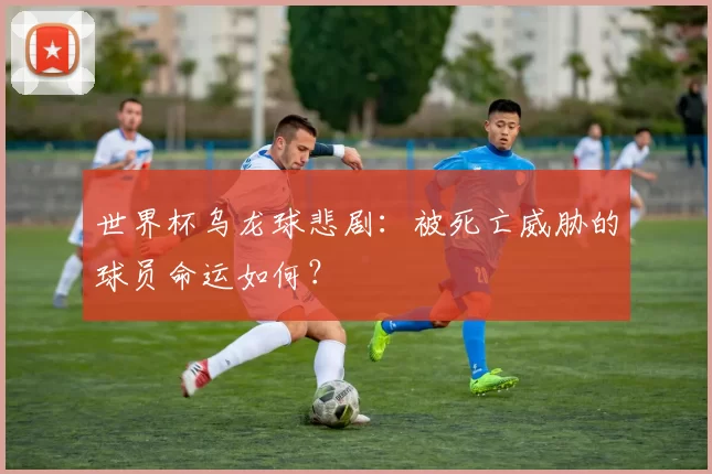 世界杯乌龙球悲剧:被死亡威胁的球员命运如何?
