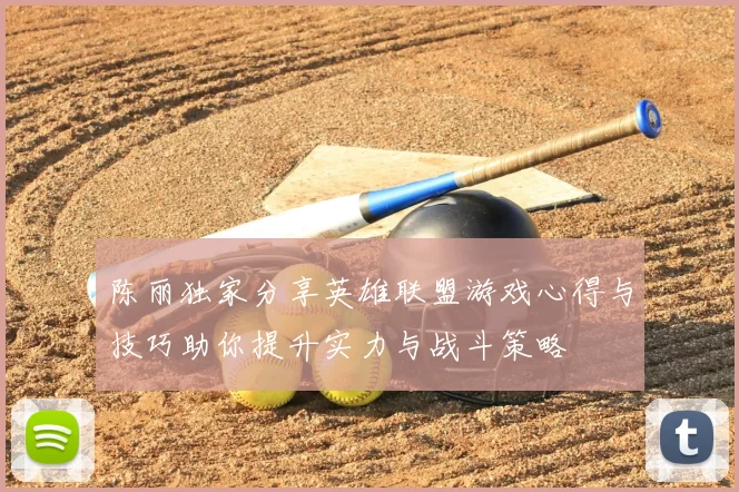陈丽独家分享英雄联盟游戏心得与技巧助你提升实力与战斗策略