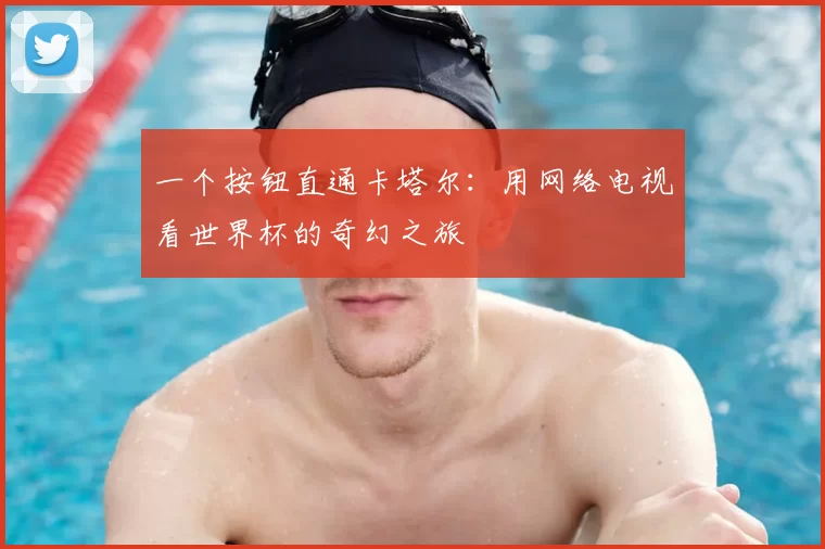 一个按钮直通卡塔尔：用网络电视看世界杯的奇幻之旅