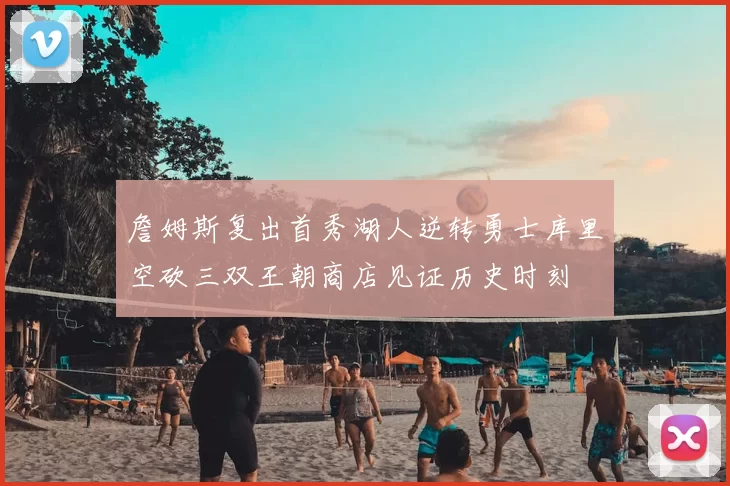 詹姆斯复出首秀湖人逆转勇士库里空砍三双王朝商店见证历史时刻
