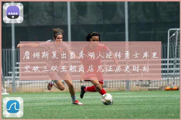 詹姆斯复出首秀湖人逆转勇士库里空砍三双王朝商店见证历史时刻