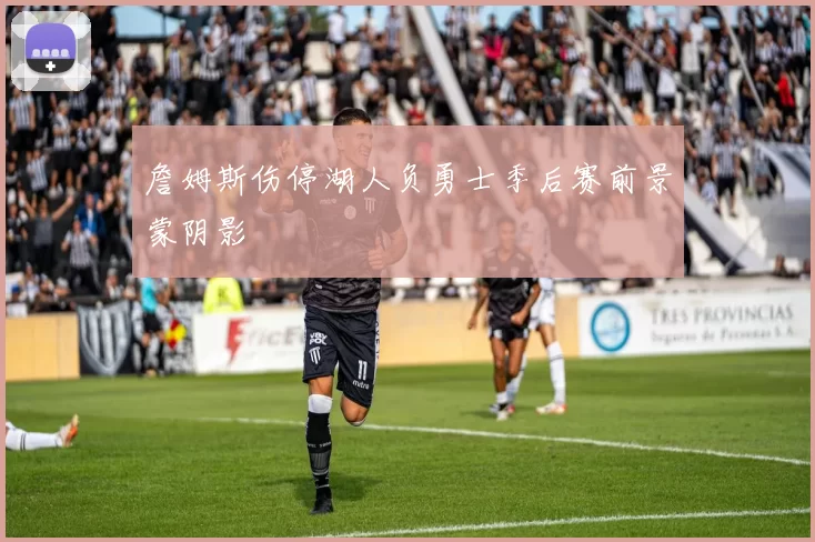 詹姆斯伤停湖人负勇士季后赛前景蒙阴影