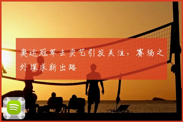 奥运冠军去卖艺引发关注,赛场之外谋求新出路