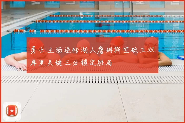 勇士主场逆转湖人詹姆斯空砍三双库里关键三分锁定胜局