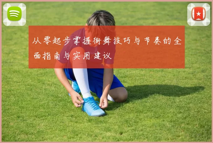 从零起步掌握街舞技巧与节奏的全面指南与实用建议