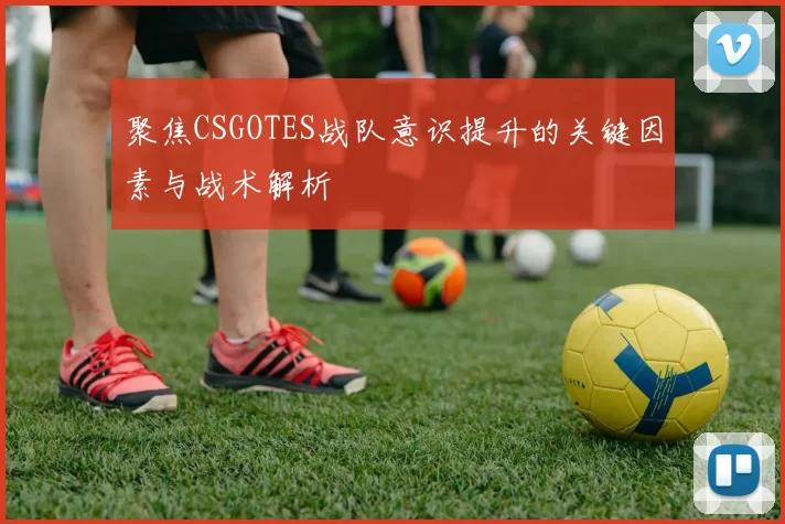聚焦CSGOTES战队意识提升的关键因素与战术解析