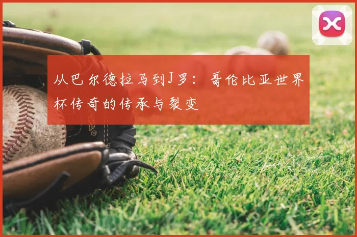 从巴尔德拉马到J罗:哥伦比亚世界杯传奇的传承与裂变