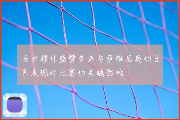 马尔穆什盛赞多库与萨维尼奥的出色表现对比赛的关键影响