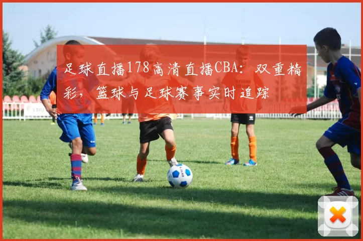 足球直播178高清直播CBA:双重精彩,篮球与足球赛事实时追踪