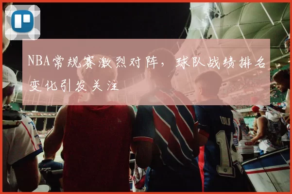 NBA常规赛激烈对阵,球队战绩排名变化引发关注