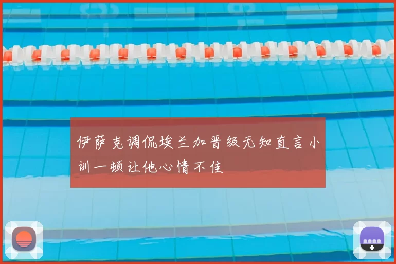 伊萨克调侃埃兰加晋级无知直言小训一顿让他心情不佳