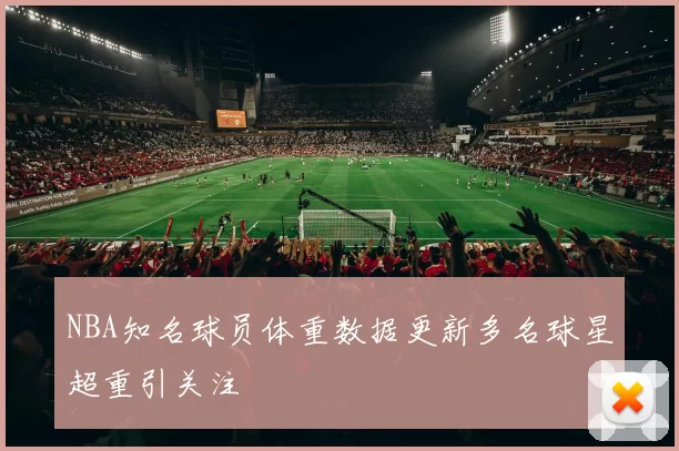 NBA知名球员体重数据更新多名球星超重引关注