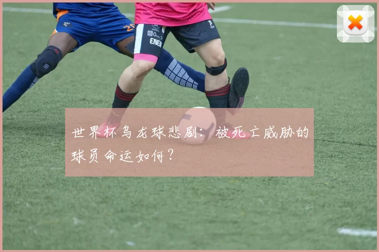 世界杯乌龙球悲剧：被死亡威胁的球员命运如何？