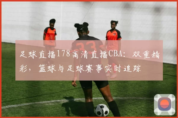 足球直播178高清直播CBA:双重精彩,篮球与足球赛事实时追踪