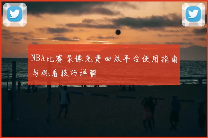 NBA比赛录像免费回放平台使用指南与观看技巧详解
