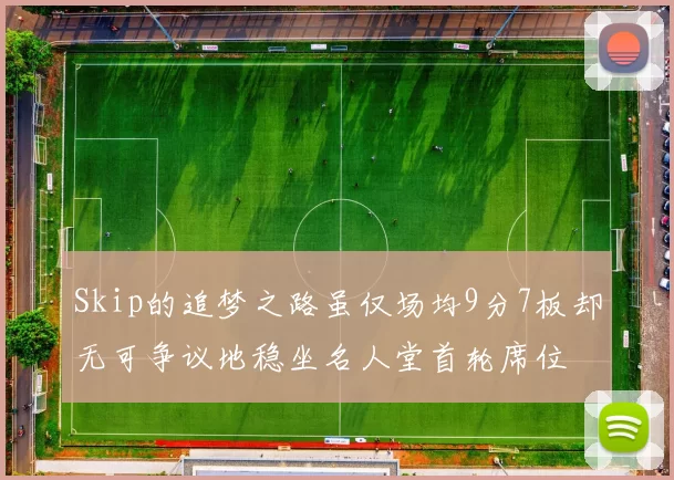 Skip的追梦之路虽仅场均9分7板却无可争议地稳坐名人堂首轮席位