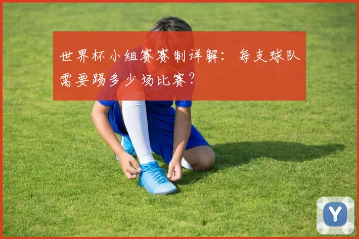 世界杯小组赛赛制详解:每支球队需要踢多少场比赛?