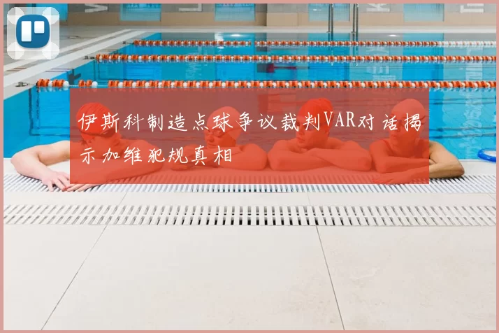 伊斯科制造点球争议裁判VAR对话揭示加维犯规真相