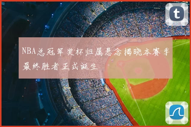 NBA总冠军奖杯归属悬念揭晓本赛季最终胜者正式诞生