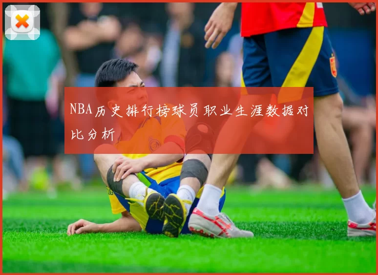 NBA历史排行榜球员职业生涯数据对比分析