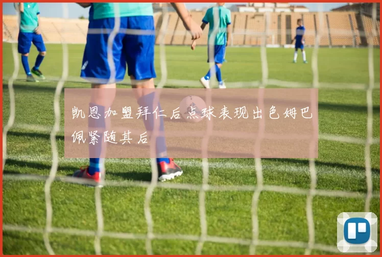 凯恩加盟拜仁后点球表现出色姆巴佩紧随其后