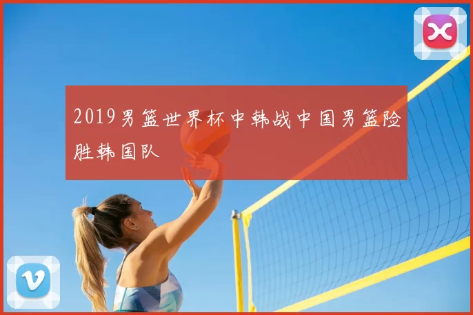 2019男篮世界杯中韩战中国男篮险胜韩国队