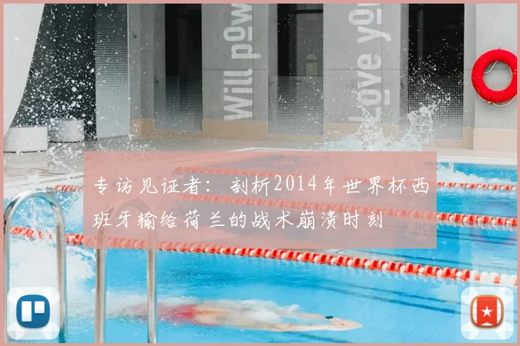 专访见证者:剖析2014年世界杯西班牙输给荷兰的战术崩溃时刻