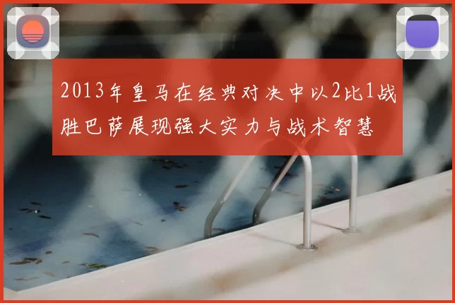 2013年皇马在经典对决中以2比1战胜巴萨展现强大实力与战术智慧