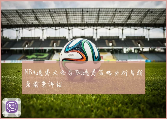 NBA选秀大会各队选秀策略分析与新秀前景评估