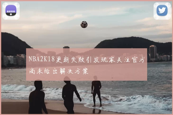 NBA2K18更新失败引发玩家关注官方尚未给出解决方案