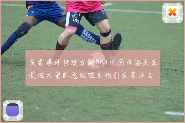 莫雷事件持续发酵NBA中国市场关系受挫火箭队总经理言论引发商业合作暂停