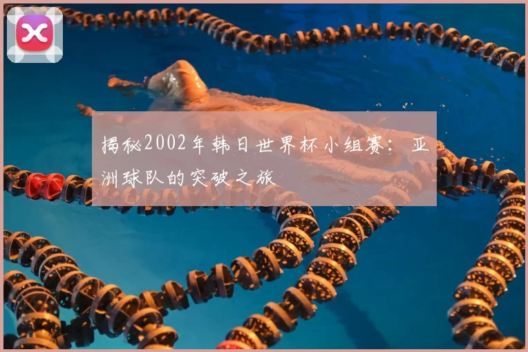 揭秘2002年韩日世界杯小组赛:亚洲球队的突破之旅