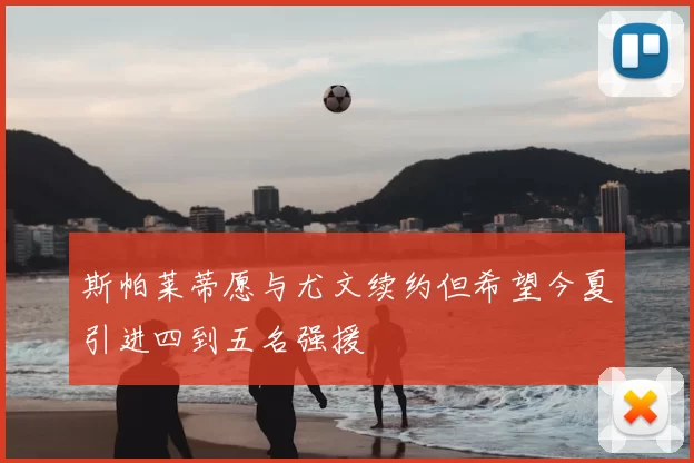 斯帕莱蒂愿与尤文续约但希望今夏引进四到五名强援