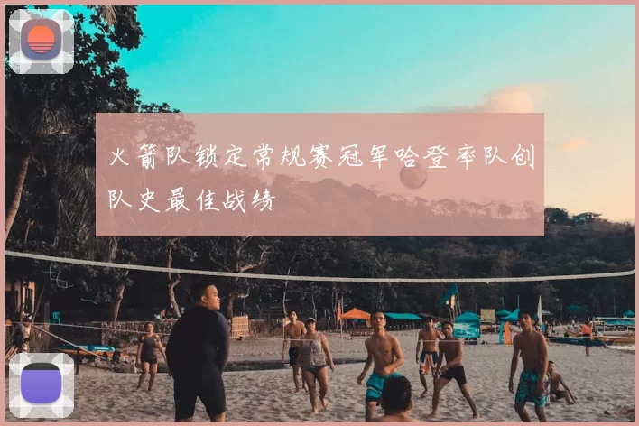 火箭队锁定常规赛冠军哈登率队创队史最佳战绩