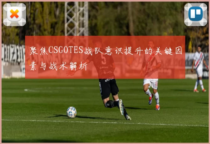 聚焦CSGOTES战队意识提升的关键因素与战术解析