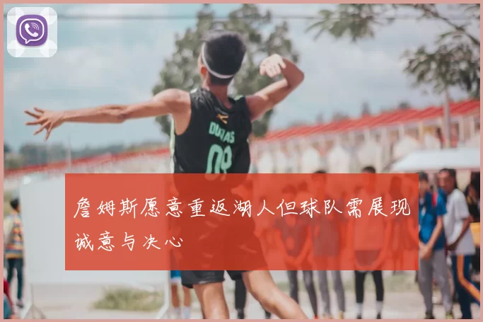 詹姆斯愿意重返湖人但球队需展现诚意与决心